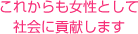 これからも女性として 社会に貢献します